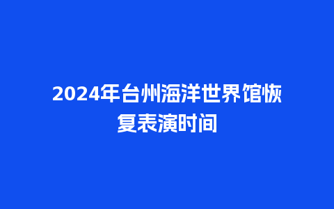 2024年台州海洋世界馆恢复表演时间