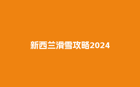 新西兰滑雪攻略2024