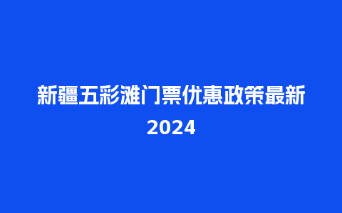 新疆五彩滩门票优惠政策最新2024