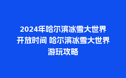 2024年哈尔滨冰雪大世界开放时间 哈尔滨冰雪大世界游玩攻略