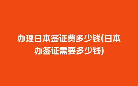 办理日本签证费多少钱(日本办签证需要多少钱)