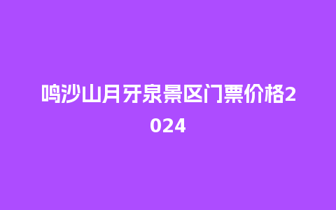 鸣沙山月牙泉景区门票价格2024