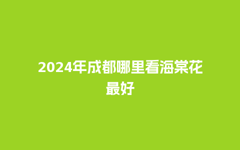 2024年成都哪里看海棠花最好