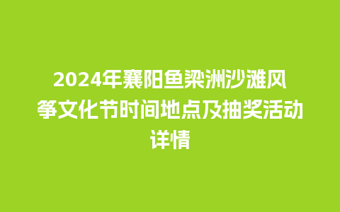 2024年襄阳鱼梁洲沙滩风筝文化节时间地点及抽奖活动详情