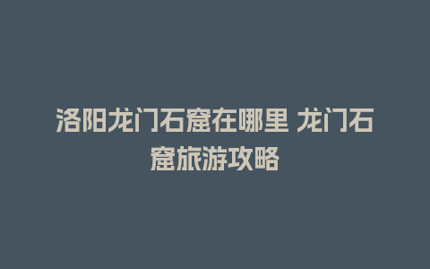 洛阳龙门石窟在哪里 龙门石窟旅游攻略