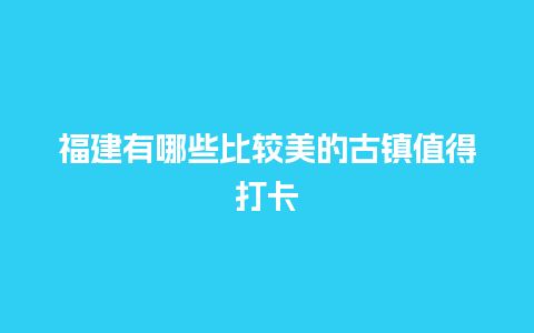 福建有哪些比较美的古镇值得打卡