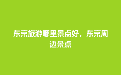 东京旅游哪里景点好，东京周边景点