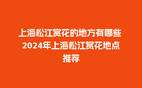 上海松江赏花的地方有哪些 2024年上海松江赏花地点推荐