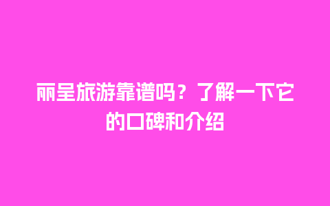 丽呈旅游靠谱吗？了解一下它的口碑和介绍