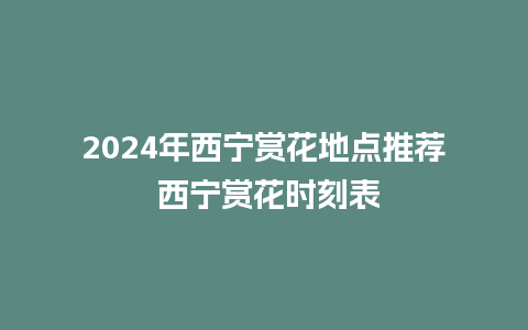 2024年西宁赏花地点推荐 西宁赏花时刻表