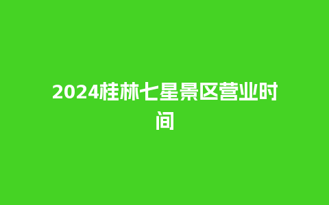 2024桂林七星景区营业时间