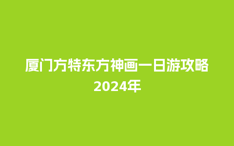 厦门方特东方神画一日游攻略2024年