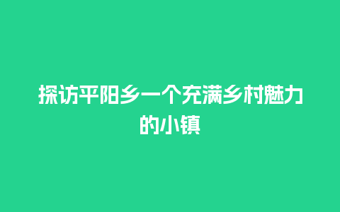 探访平阳乡一个充满乡村魅力的小镇