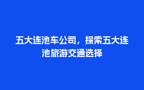 五大连池车公司，探索五大连池旅游交通选择