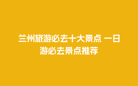 兰州旅游必去十大景点 一日游必去景点推荐