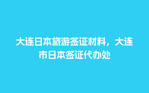 大连日本旅游签证材料，大连市日本签证代办处