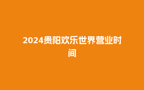 2024贵阳欢乐世界营业时间