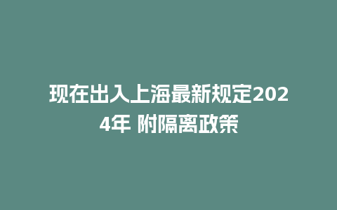 现在出入上海最新规定2024年 附隔离政策