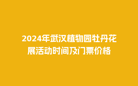 2024年武汉植物园牡丹花展活动时间及门票价格