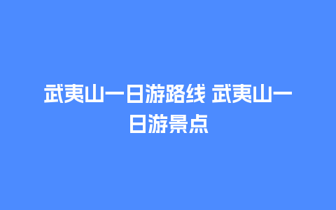 武夷山一日游路线 武夷山一日游景点