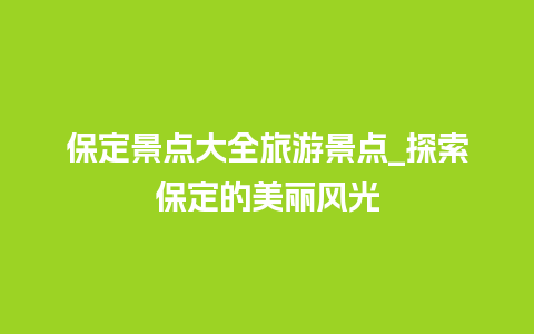 保定景点大全旅游景点_探索保定的美丽风光