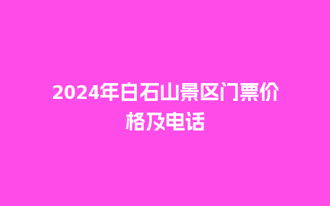 2024年白石山景区门票价格及电话