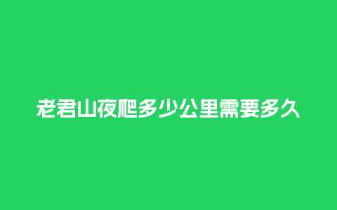 老君山夜爬多少公里需要多久