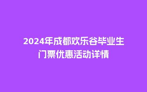 2024年成都欢乐谷毕业生门票优惠活动详情