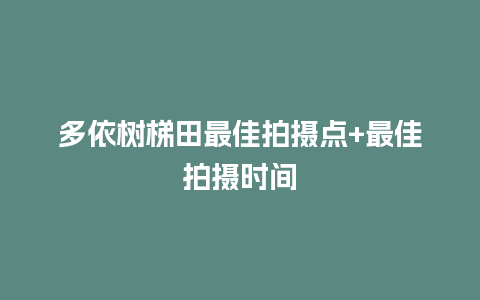 多依树梯田最佳拍摄点+最佳拍摄时间