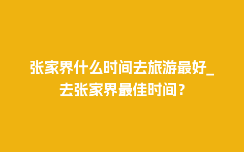 张家界什么时间去旅游最好_去张家界最佳时间？