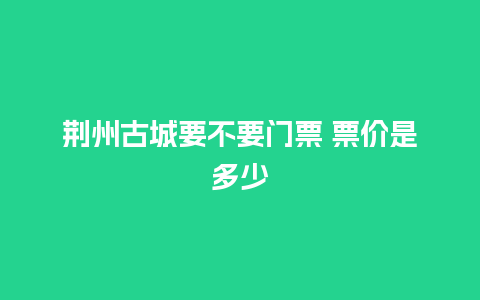 荆州古城要不要门票 票价是多少