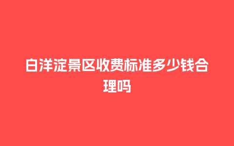 白洋淀景区收费标准多少钱合理吗