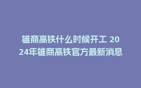 雄商高铁什么时候开工 2024年雄商高铁官方最新消息