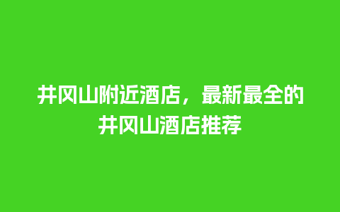 井冈山附近酒店，最新最全的井冈山酒店推荐