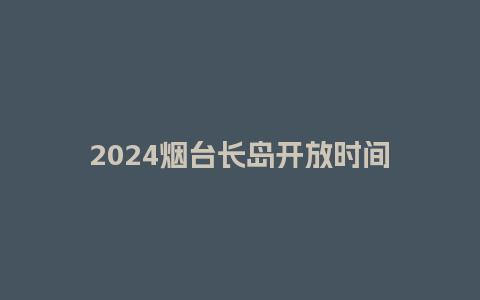 2024烟台长岛开放时间