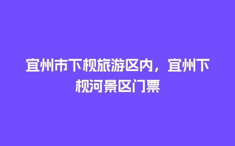 宜州市下枧旅游区内，宜州下枧河景区门票