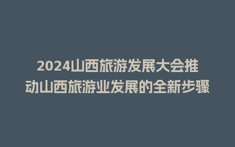 2024山西旅游发展大会推动山西旅游业发展的全新步骤