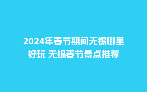 2024年春节期间无锡哪里好玩 无锡春节景点推荐