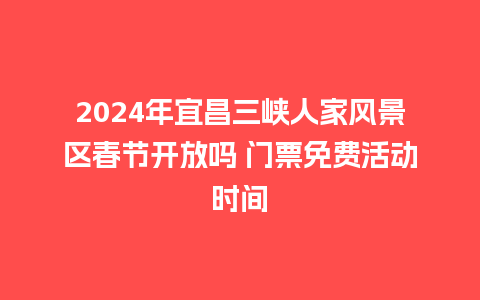 2024年宜昌三峡人家风景区春节开放吗 门票免费活动时间