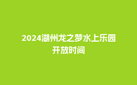 2024湖州龙之梦水上乐园开放时间