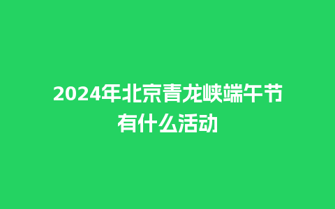 2024年北京青龙峡端午节有什么活动