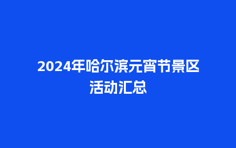 2024年哈尔滨元宵节景区活动汇总