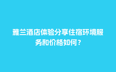 雅兰酒店体验分享住宿环境服务和价格如何？