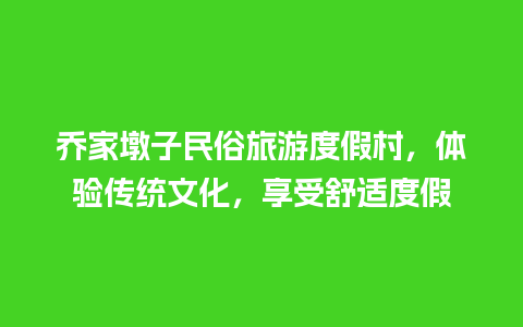 乔家墩子民俗旅游度假村，体验传统文化，享受舒适度假