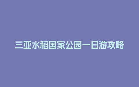 三亚水稻国家公园一日游攻略