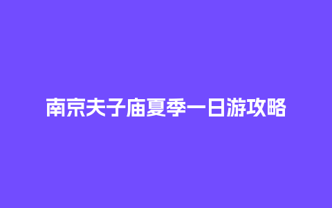 南京夫子庙夏季一日游攻略