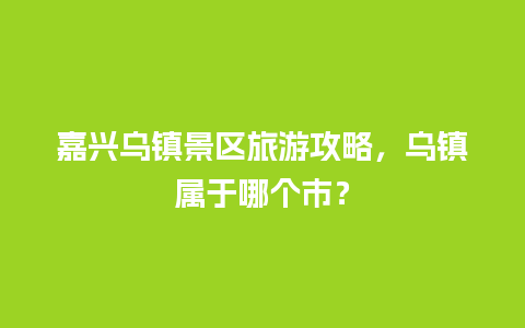 嘉兴乌镇景区旅游攻略，乌镇属于哪个市？