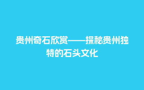 贵州奇石欣赏——探秘贵州独特的石头文化