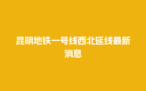 昆明地铁一号线西北延线最新消息