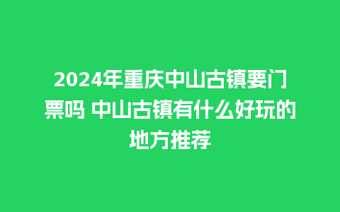 2024年重庆中山古镇要门票吗 中山古镇有什么好玩的地方推荐